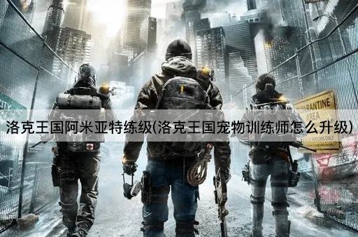 洛克王国阿米亚特练级(洛克王国宠物训练师怎么升级)