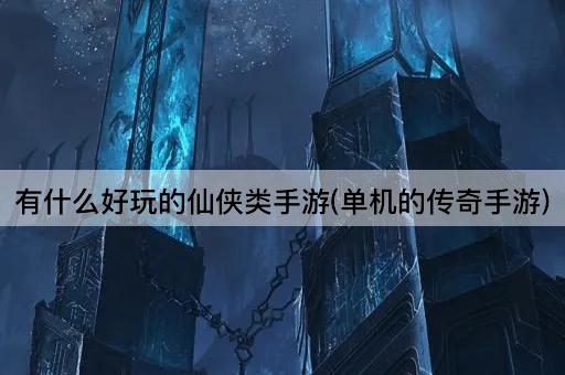 有什么好玩的仙侠类手游(单机的传奇手游)