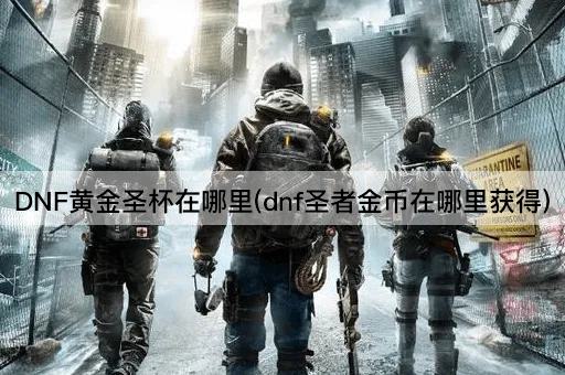 DNF黄金圣杯在哪里(dnf圣者金币在哪里获得)