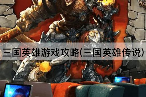 三国英雄游戏攻略(三国英雄传说)