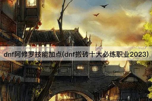dnf阿修罗技能加点(dnf搬砖十大必练职业2023)