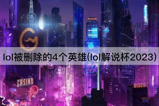 lol被删除的4个英雄(lol解说杯2023)