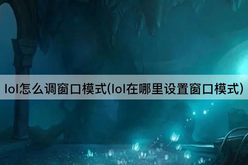 lol怎么调窗口模式(lol在哪里设置窗口模式)