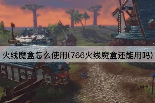 火线魔盒怎么使用(766火线魔盒还能用吗)