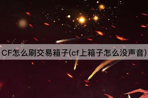 CF怎么刷交易箱子(cf上箱子怎么没声音)