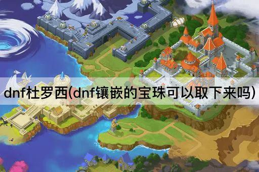 dnf杜罗西(dnf镶嵌的宝珠可以取下来吗)