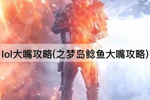 lol大嘴攻略(之梦岛鲶鱼大嘴攻略)