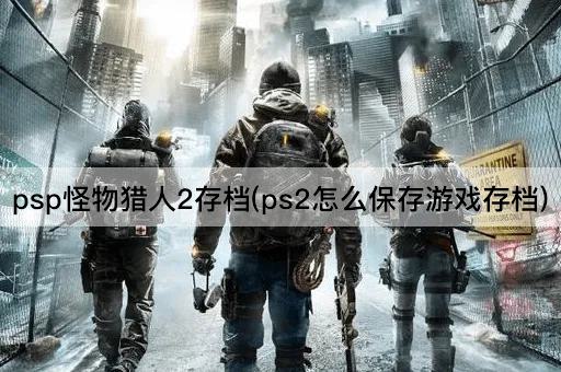 psp怪物猎人2存档(ps2怎么保存游戏存档)