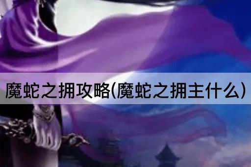 魔蛇之拥攻略(魔蛇之拥主什么)
