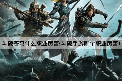 斗破苍穹什么职业厉害(斗破手游哪个职业厉害)