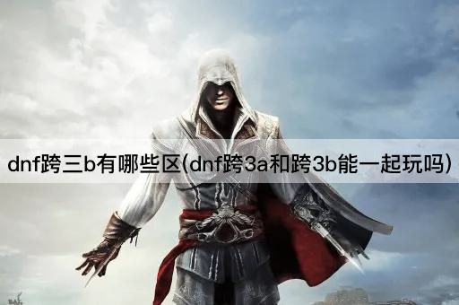 dnf跨三b有哪些区(dnf跨3a和跨3b能一起玩吗)