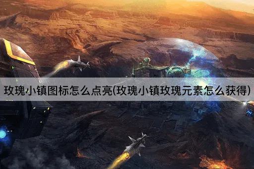 玫瑰小镇图标怎么点亮(玫瑰小镇玫瑰元素怎么获得)