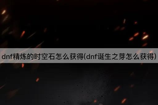 dnf精炼的时空石怎么获得(dnf诞生之芽怎么获得)