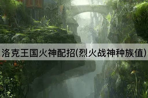 洛克王国火神配招(烈火战神种族值)