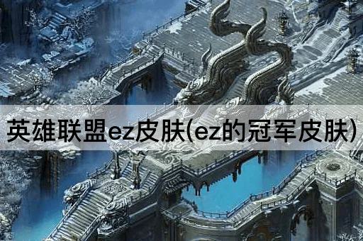 英雄联盟ez皮肤(ez的冠军皮肤)