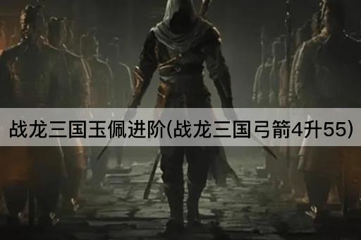 战龙三国玉佩进阶(战龙三国弓箭4升55)