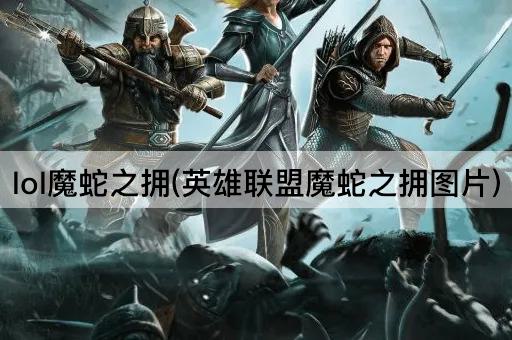 lol魔蛇之拥(英雄联盟魔蛇之拥图片)