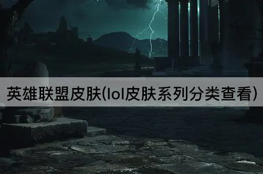 英雄联盟皮肤(lol皮肤系列分类查看)