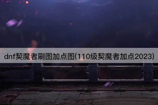 dnf契魔者刷图加点图(110级契魔者加点2023)