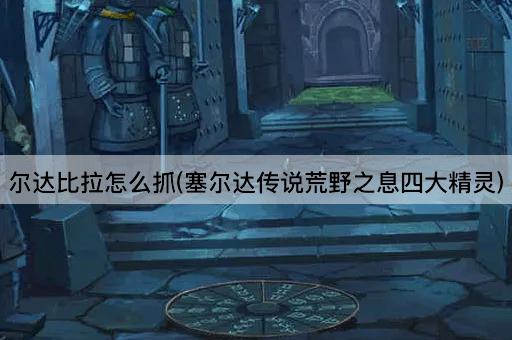 尔达比拉怎么抓(塞尔达传说荒野之息四大精灵)