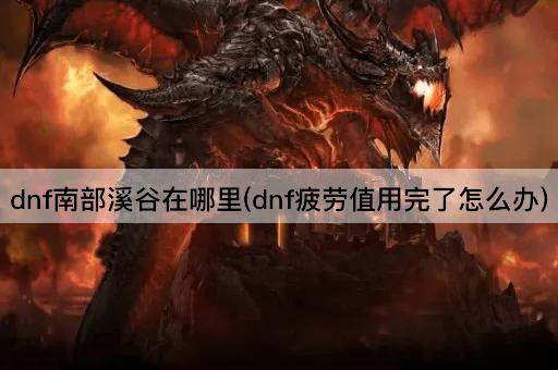 dnf南部溪谷在哪里(dnf疲劳值用完了怎么办)