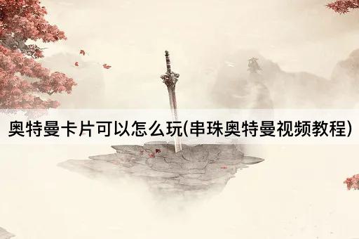奥特曼卡片可以怎么玩(串珠奥特曼视频教程)