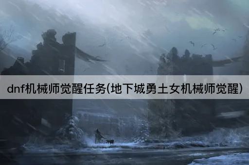 dnf机械师觉醒任务(地下城勇土女机械师觉醒)