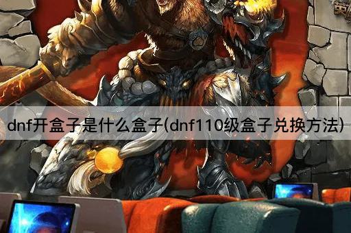 dnf开盒子是什么盒子(dnf110级盒子兑换方法)