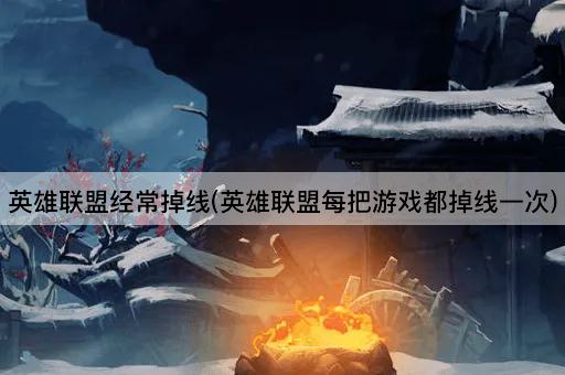 英雄联盟经常掉线(英雄联盟每把游戏都掉线一次)