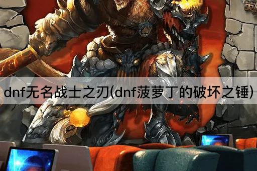 dnf无名战士之刃(dnf菠萝丁的破坏之锤)