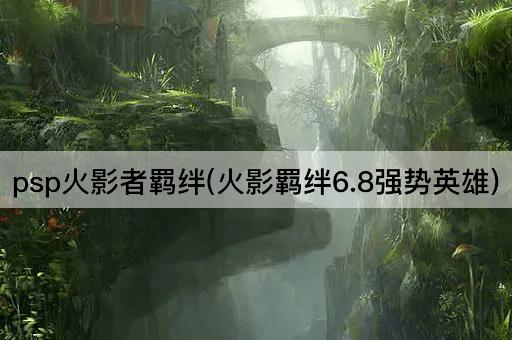 psp火影者羁绊(火影羁绊6.8强势英雄)
