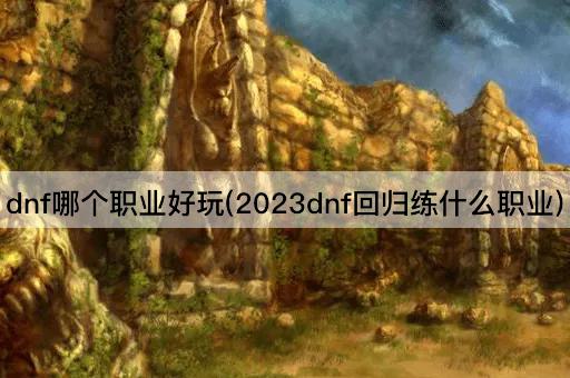 dnf哪个职业好玩(2023dnf回归练什么职业)