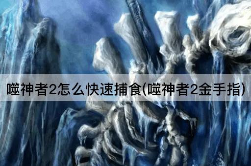 噬神者2怎么快速捕食(噬神者2金手指)