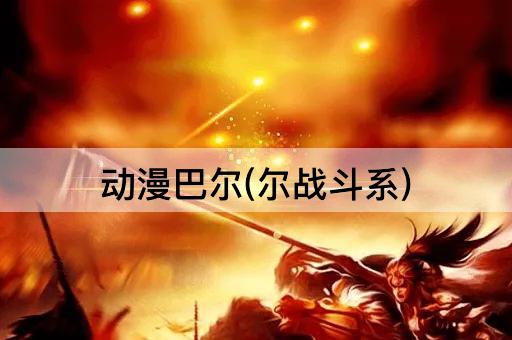 动漫巴尔(尔战斗系)