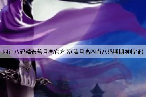 四肖八码精选蓝月亮官方版(蓝月亮四肖八码期期准特征)