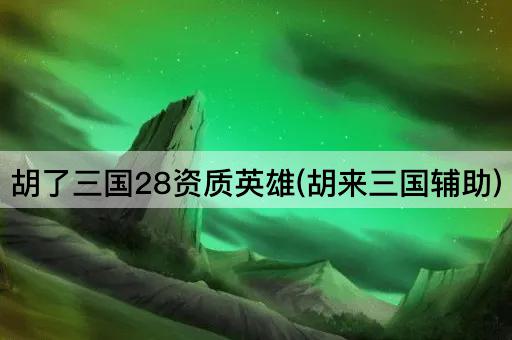 胡了三国28资质英雄(胡来三国辅助)