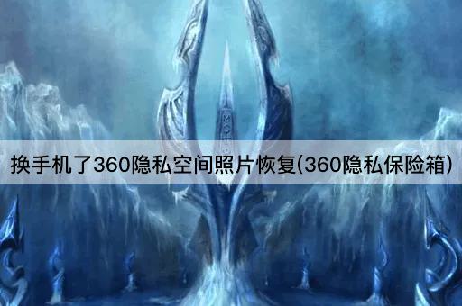换手机了360隐私空间照片恢复(360隐私保险箱)