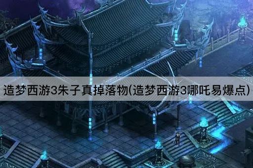造梦西游3朱子真掉落物(造梦西游3哪吒易爆点)
